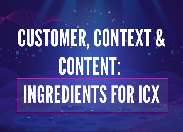 Customer, Context, and Content: Ingredients for ICX